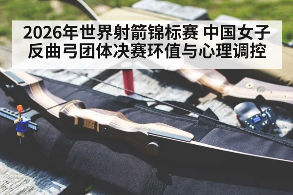 2026年世界射箭锦标赛 中国女子反曲弓团体决赛环值与心理调控