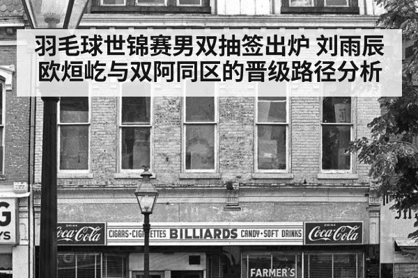 羽毛球世锦赛男双抽签出炉 刘雨辰欧烜屹与双阿同区的晋级路径分析