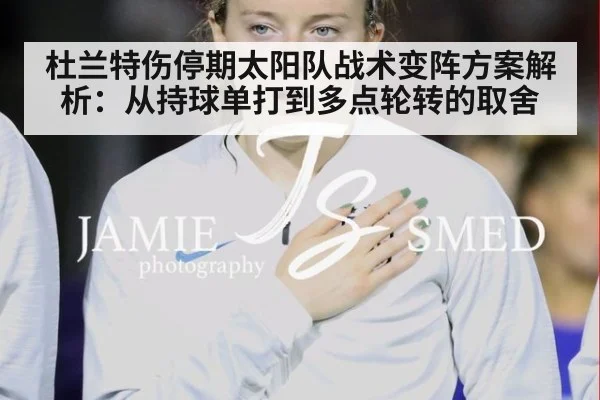 杜兰特伤停期太阳队战术变阵方案解析：从持球单打到多点轮转的取舍