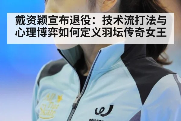 戴资颖宣布退役:技术流打法与心理博弈如何定义羽坛传奇女王