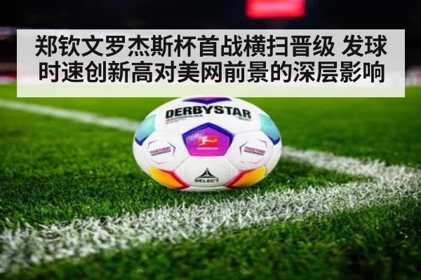 郑钦文罗杰斯杯首战横扫晋级 发球时速创新高对美网前景的深层影响