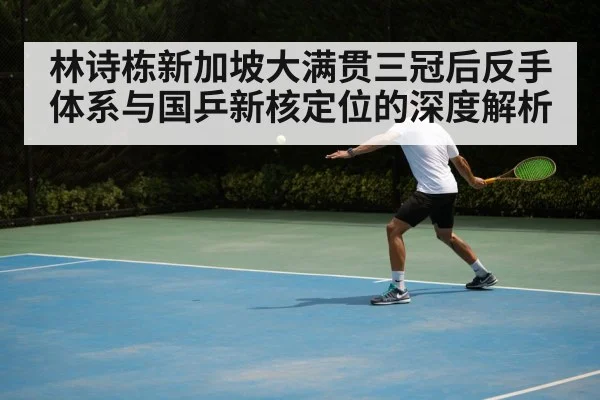 林诗栋新加坡大满贯三冠后反手体系与国乒新核定位的深度解析